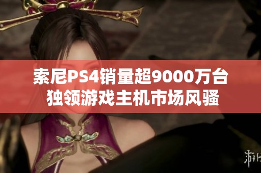索尼PS4销量超9000万台 独领游戏主机市场风骚