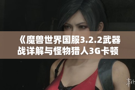 《魔兽世界国服3.2.2武器战详解与怪物猎人3G卡顿解析》