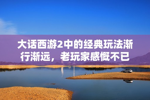 大话西游2中的经典玩法渐行渐远，老玩家感慨不已