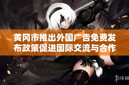黄冈市推出外国广告免费发布政策促进国际交流与合作