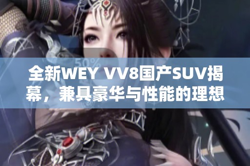 全新WEY VV8国产SUV揭幕，兼具豪华与性能的理想之选