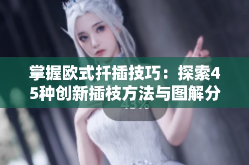 掌握欧式扦插技巧：探索45种创新插枝方法与图解分享
