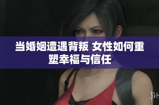 当婚姻遭遇背叛 女性如何重塑幸福与信任