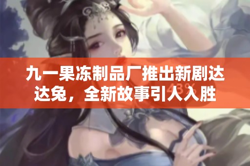 九一果冻制品厂推出新剧达达兔，全新故事引人入胜