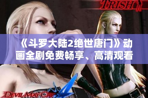 《斗罗大陆2绝世唐门》动画全剧免费畅享、高清观看指南