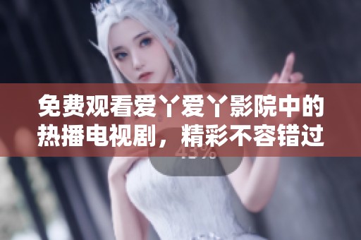 免费观看爱丫爱丫影院中的热播电视剧，精彩不容错过