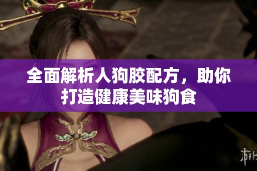 全面解析人狗胶配方，助你打造健康美味狗食