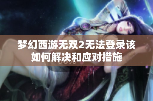 梦幻西游无双2无法登录该如何解决和应对措施