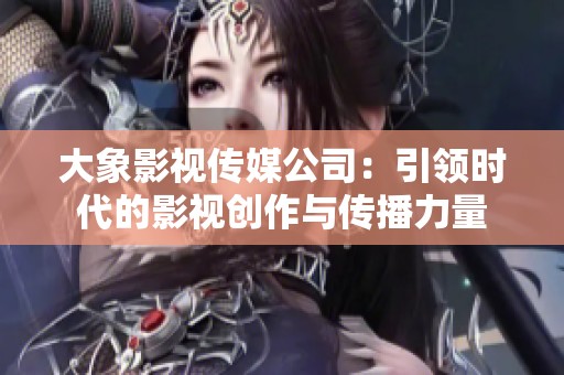 大象影视传媒公司：引领时代的影视创作与传播力量