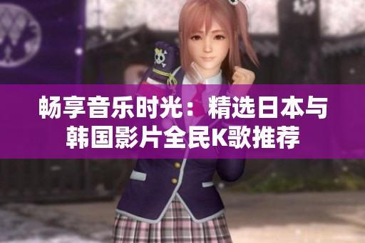 畅享音乐时光：精选日本与韩国影片全民K歌推荐