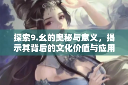 探索9.幺的奥秘与意义，揭示其背后的文化价值与应用