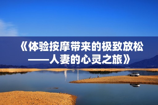 《体验按摩带来的极致放松——人妻的心灵之旅》
