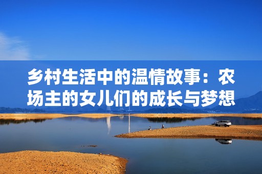 乡村生活中的温情故事：农场主的女儿们的成长与梦想