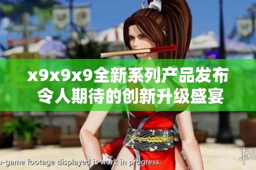 x9x9x9全新系列产品发布 令人期待的创新升级盛宴