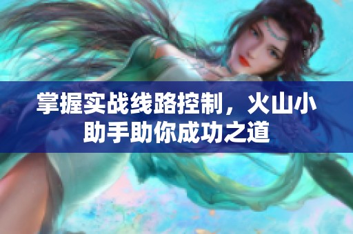 掌握实战线路控制，火山小助手助你成功之道