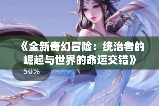 《全新奇幻冒险：统治者的崛起与世界的命运交错》
