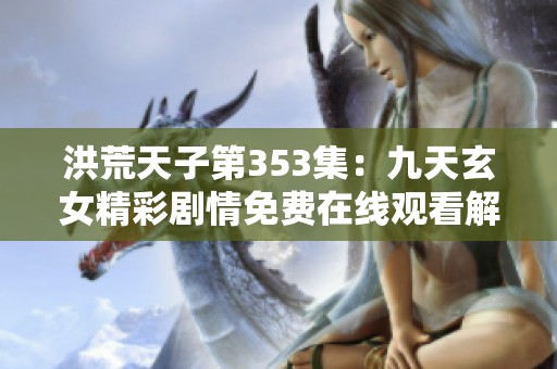 洪荒天子第353集：九天玄女精彩剧情免费在线观看解析