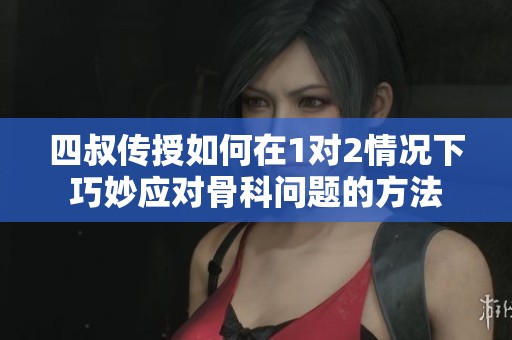 四叔传授如何在1对2情况下巧妙应对骨科问题的方法