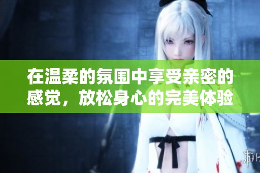 在温柔的氛围中享受亲密的感觉，放松身心的完美体验