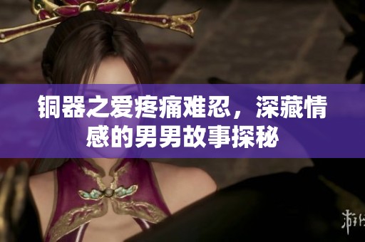 铜器之爱疼痛难忍，深藏情感的男男故事探秘