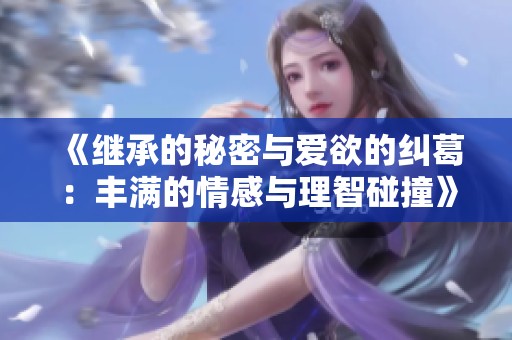 《继承的秘密与爱欲的纠葛：丰满的情感与理智碰撞》