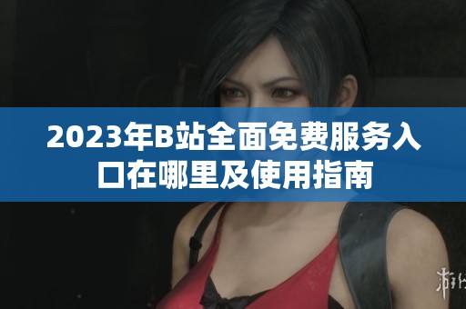 2023年B站全面免费服务入口在哪里及使用指南