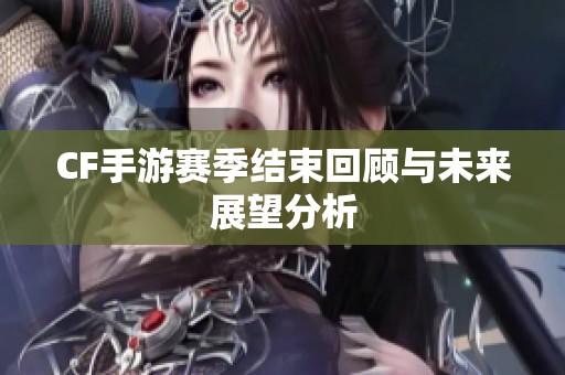 CF手游赛季结束回顾与未来展望分析