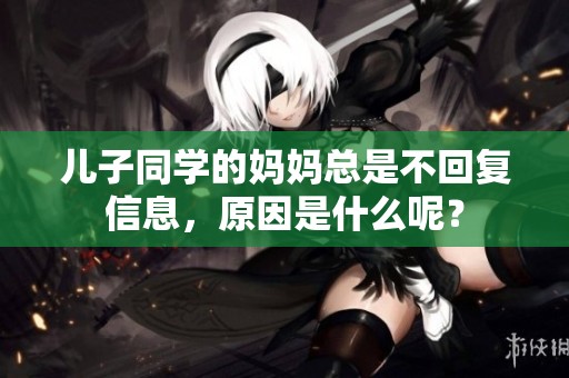 儿子同学的妈妈总是不回复信息，原因是什么呢？