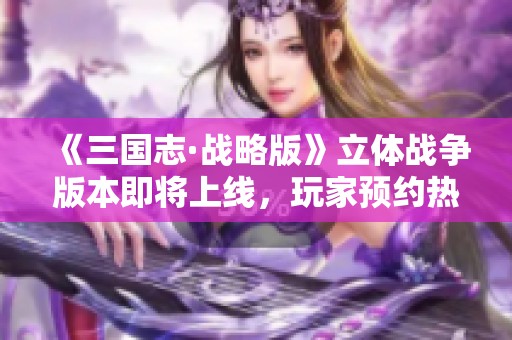 《三国志·战略版》立体战争版本即将上线，玩家预约热情高涨