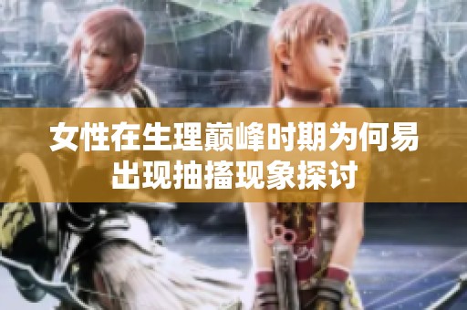 女性在生理巅峰时期为何易出现抽搐现象探讨