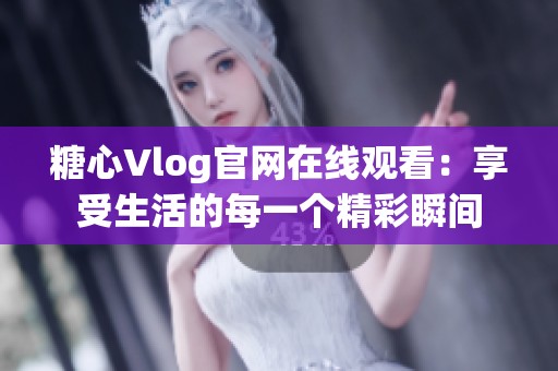 糖心Vlog官网在线观看：享受生活的每一个精彩瞬间