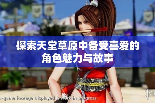 探索天堂草原中备受喜爱的角色魅力与故事