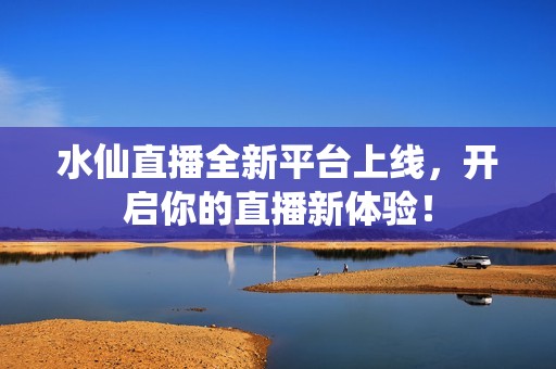 水仙直播全新平台上线，开启你的直播新体验！