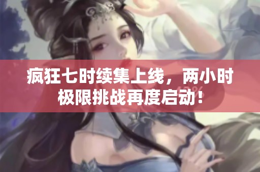 疯狂七时续集上线，两小时极限挑战再度启动！