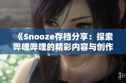 《Snooze存档分享：探索哔哩哔哩的精彩内容与创作故事》
