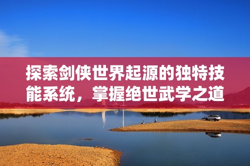 探索剑侠世界起源的独特技能系统，掌握绝世武学之道
