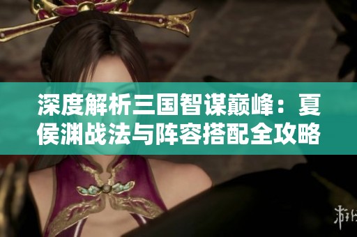 深度解析三国智谋巅峰：夏侯渊战法与阵容搭配全攻略