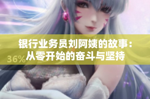 银行业务员刘阿姨的故事：从零开始的奋斗与坚持