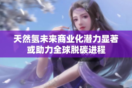 天然氢未来商业化潜力显著或助力全球脱碳进程