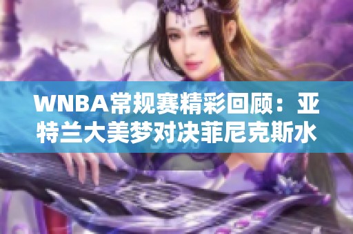 WNBA常规赛精彩回顾：亚特兰大美梦对决菲尼克斯水星第4节精彩瞬间