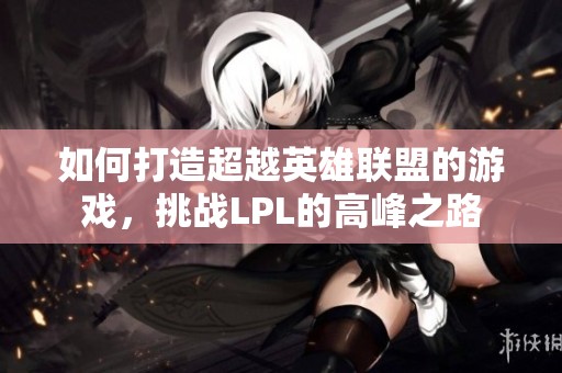 如何打造超越英雄联盟的游戏，挑战LPL的高峰之路