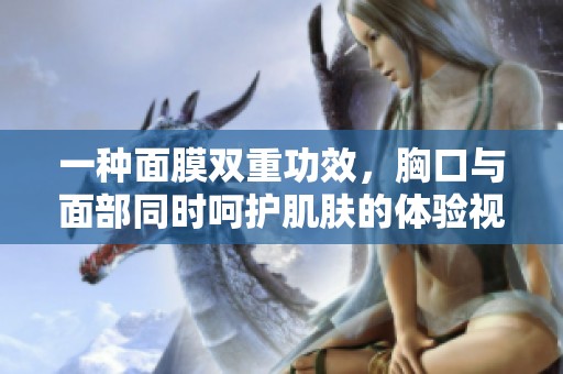 一种面膜双重功效，胸口与面部同时呵护肌肤的体验视频