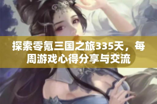 探索零氪三国之旅335天，每周游戏心得分享与交流