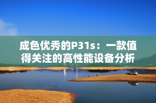 成色优秀的P31s：一款值得关注的高性能设备分析
