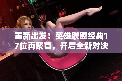 重新出发！英雄联盟经典17位再聚首，开启全新对决之旅