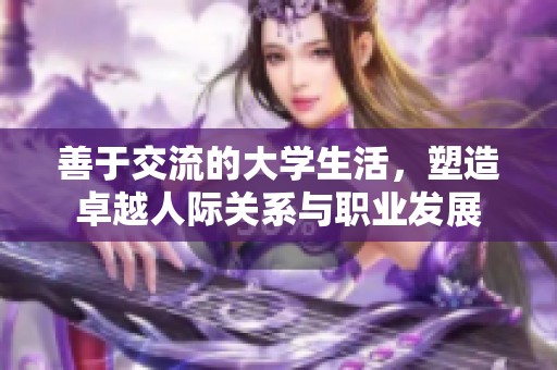 善于交流的大学生活，塑造卓越人际关系与职业发展