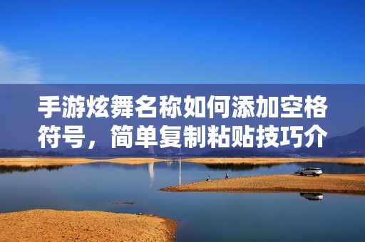 手游炫舞名称如何添加空格符号，简单复制粘贴技巧介绍