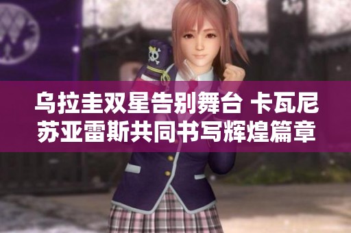 乌拉圭双星告别舞台 卡瓦尼苏亚雷斯共同书写辉煌篇章