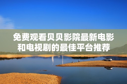 免费观看贝贝影院最新电影和电视剧的最佳平台推荐