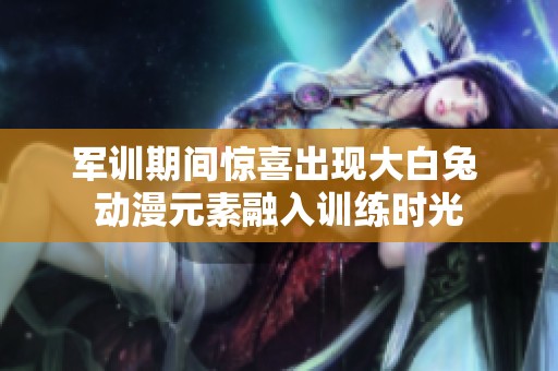 军训期间惊喜出现大白兔 动漫元素融入训练时光